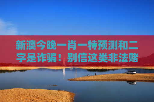 新澳今晚一肖一特预测和二字是诈骗！别信这类非法赌博陷阱