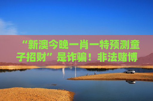 “新澳今晚一肖一特预测童子招财”是诈骗！非法赌博陷阱风险警示