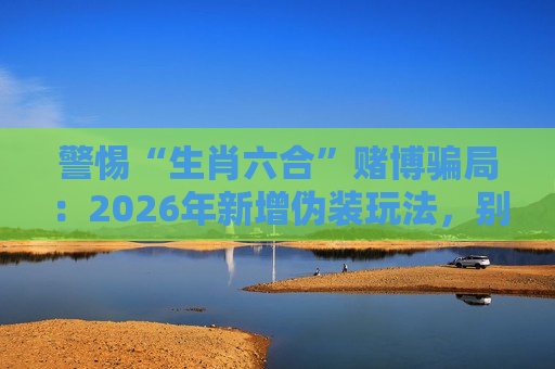 警惕“生肖六合”赌博骗局：2026年新增伪装玩法，别信所谓带赚止损