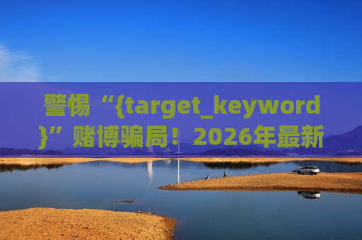 警惕“{target_keyword}”赌博骗局！2026年最新变种套路需牢记风险警示