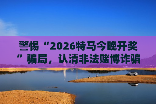 警惕“2026特马今晚开奖”骗局，认清非法赌博诈骗陷阱别再上当