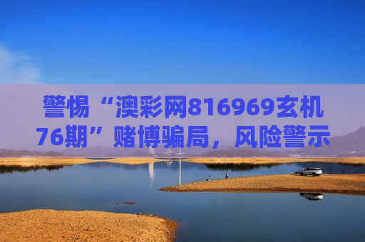 警惕“澳彩网816969玄机76期”赌博骗局，风险警示提醒公众远离非法陷阱