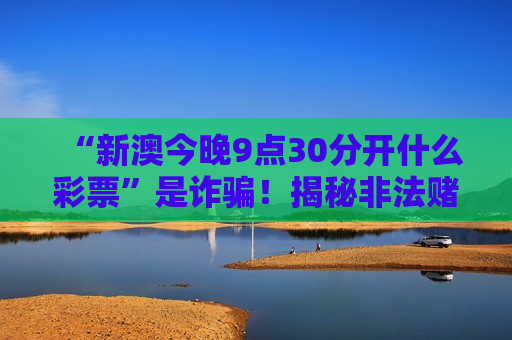 “新澳今晚9点30分开什么彩票”是诈骗！揭秘非法赌博引流骗局风险警示