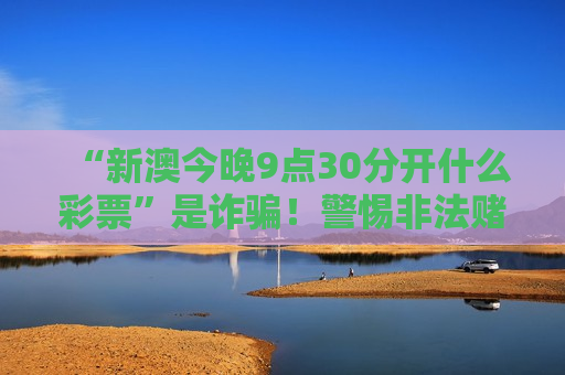 “新澳今晚9点30分开什么彩票”是诈骗！警惕非法赌博引流骗局风险警示