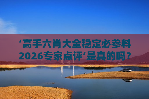 ‘高手六肖大全稳定必参料2026专家点评’是真的吗？揭秘非法赌博诈骗陷阱别再上当