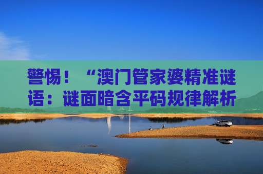 警惕！“澳门管家婆精准谜语：谜面暗含平码规律解析”是诈骗陷阱，2026年最新骗局套路全揭秘
