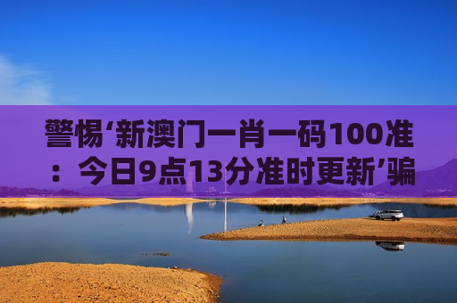 警惕‘新澳门一肖一码100准：今日9点13分准时更新’骗局！2026年非法赌博陷阱揭秘，这些套路千万别信
