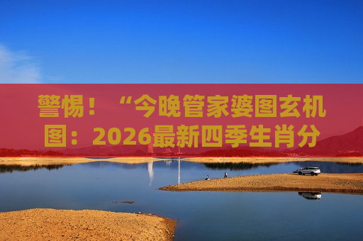 警惕！“今晚管家婆图玄机图：2026最新四季生肖分布对照表”是诈骗陷阱，揭秘骗子如何利用生肖数字设局