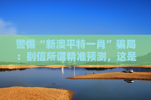 警惕“新澳平特一肖”骗局：别信所谓精准预测，这是赤裸裸的诈骗陷阱