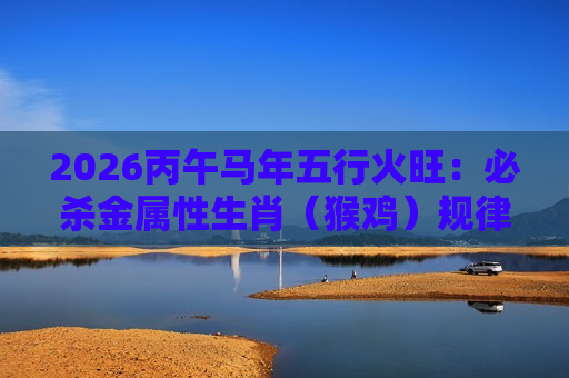 2026丙午马年五行火旺：必杀金属性生肖（猴鸡）规律是诈骗！揭秘生肖数字骗局背后的非法赌博陷阱风险警示