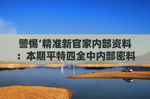 警惕‘精准新官家内部资料：本期平特四全中内部密料’骗局！2026年最新赌博诈骗陷阱深度揭露