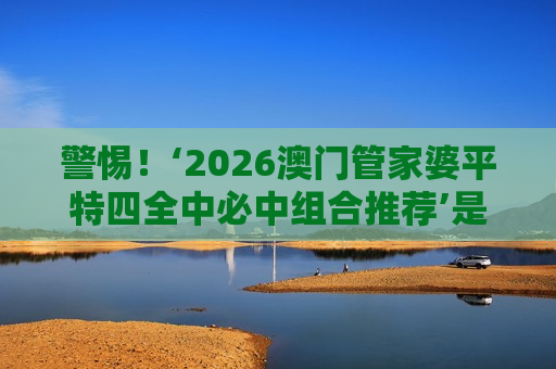 警惕！‘2026澳门管家婆平特四全中必中组合推荐’是诈骗陷阱，揭秘骗子常用套路与法律风险