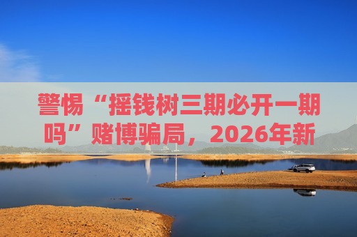 警惕“摇钱树三期必开一期吗”赌博骗局，2026年新变种风险需认清
