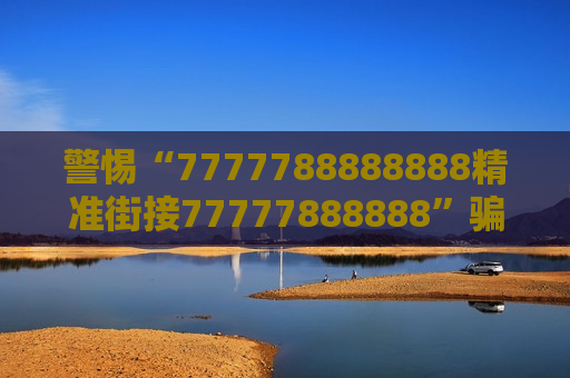 警惕“7777788888888精准街接77777888888”骗局，认清非法赌博诈骗陷阱