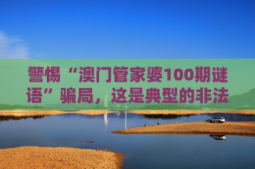 警惕“澳门管家婆100期谜语”骗局，这是典型的非法赌博诈骗陷阱