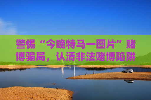 警惕“今晚特马一图片”赌博骗局，认清非法赌博陷阱远离风险